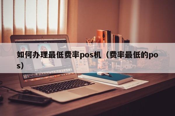 如何办理最低费率pos机（费率最低的pos）