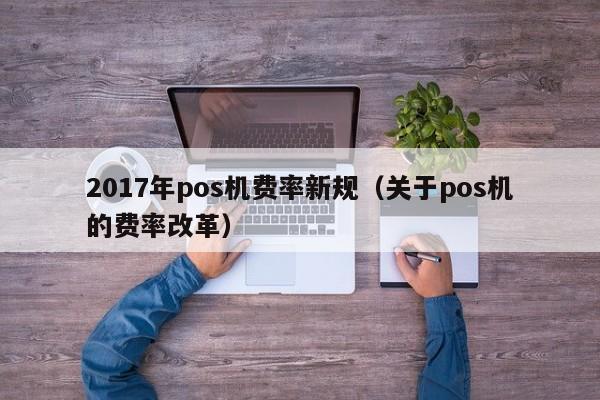 2017年pos机费率新规（关于pos机的费率改革）
