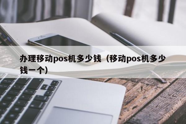 办理移动pos机多少钱（移动pos机多少钱一个）