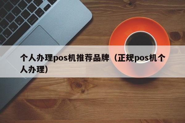 个人办理pos机推荐品牌（正规pos机个人办理）