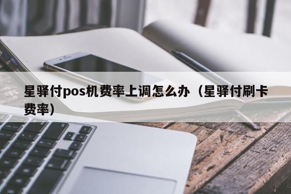 星驿付pos机费率上调怎么办（星驿付刷卡费率）