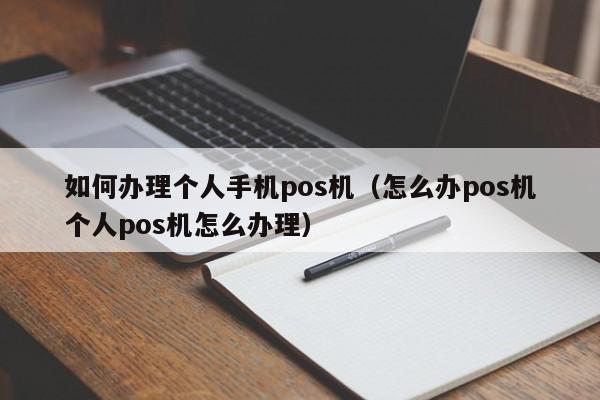 如何办理个人手机pos机（怎么办pos机个人pos机怎么办理）