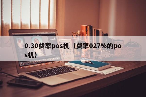 0.30费率pos机（费率027%的pos机）