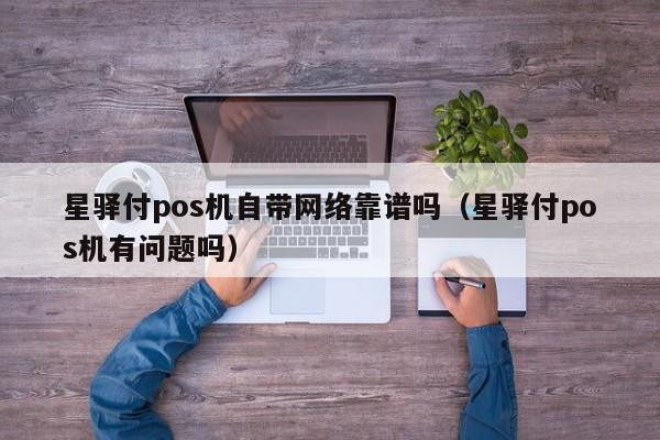星驿付pos机自带网络靠谱吗（星驿付pos机有问题吗）