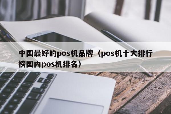 中国最好的pos机品牌（pos机十大排行榜国内pos机排名）