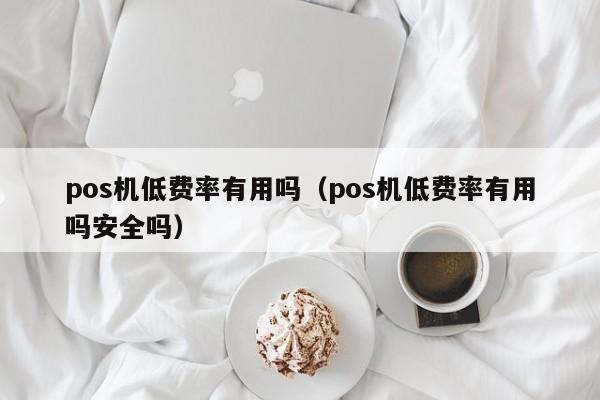 pos机低费率有用吗（pos机低费率有用吗安全吗）