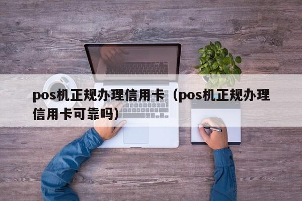 pos机正规办理信用卡（pos机正规办理信用卡可靠吗）