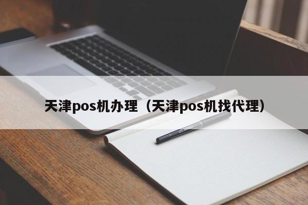 天津pos机办理（天津pos机找代理）