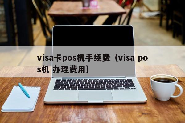 visa卡pos机手续费（visa pos机 办理费用）