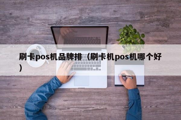 刷卡pos机品牌排（刷卡机pos机哪个好）