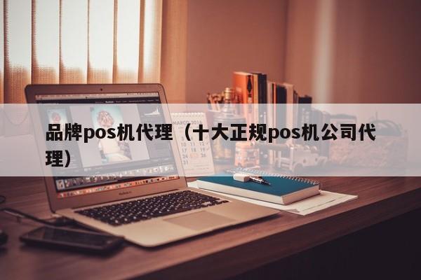 品牌pos机代理（十大正规pos机公司代理）