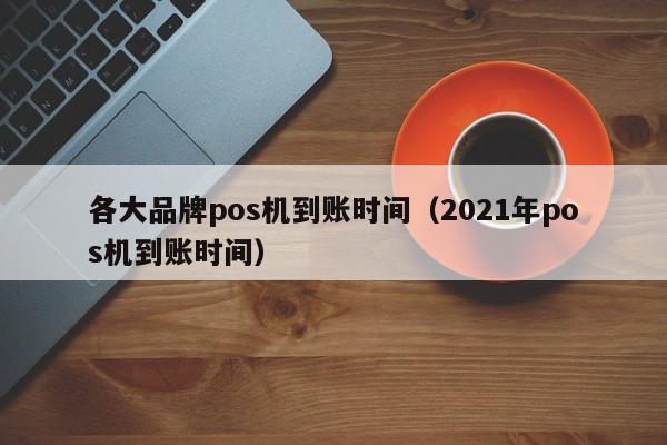 各大品牌pos机到账时间（2021年pos机到账时间）