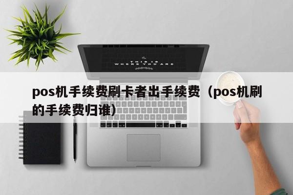 pos机手续费刷卡者出手续费（pos机刷的手续费归谁）