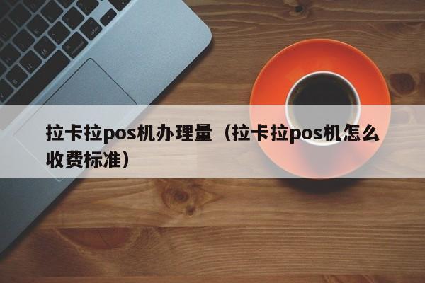 拉卡拉pos机办理量（拉卡拉pos机怎么收费标准）