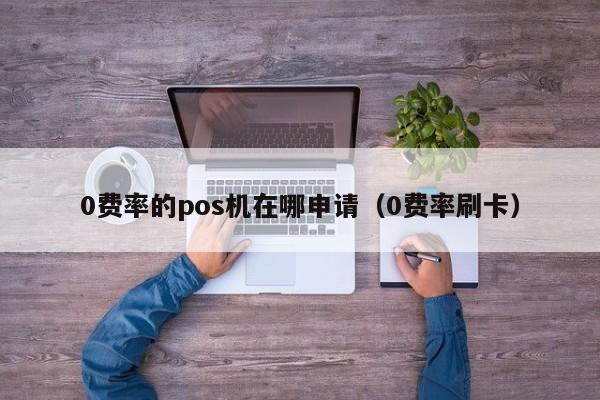 0费率的pos机在哪申请（0费率刷卡）