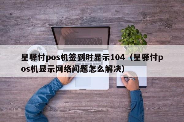 星驿付pos机签到时显示104（星驿付pos机显示网络问题怎么解决）