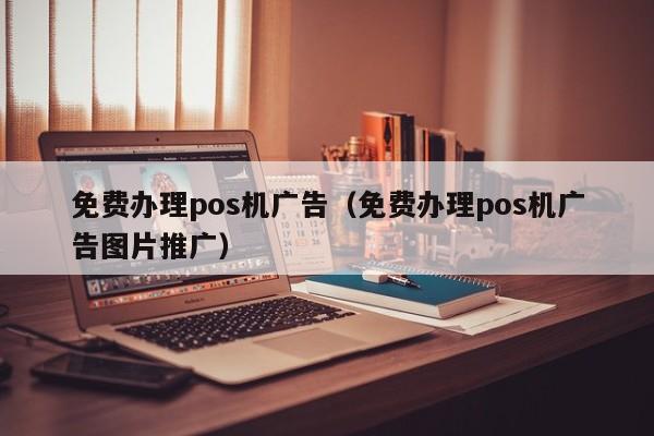 免费办理pos机广告（免费办理pos机广告图片推广）