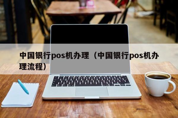中国银行pos机办理（中国银行pos机办理流程）