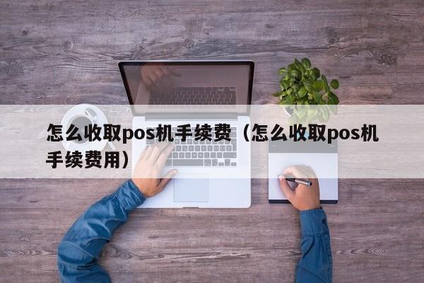 怎么收取pos机手续费（怎么收取pos机手续费用）