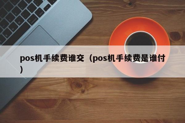pos机手续费谁交（pos机手续费是谁付）