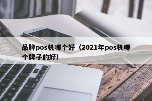 品牌pos机哪个好（2021年pos机哪个牌子的好）