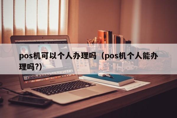 pos机可以个人办理吗（pos机个人能办理吗?）