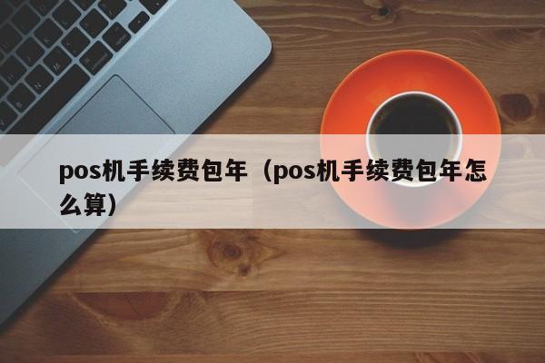 pos机手续费包年（pos机手续费包年怎么算）