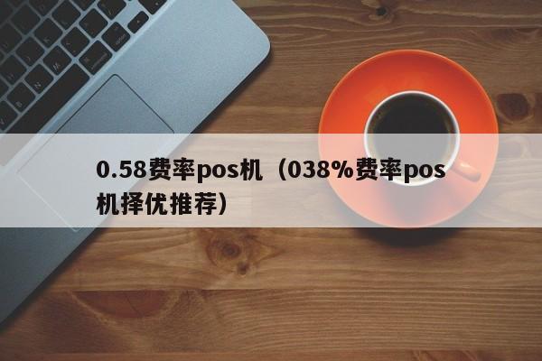 0.58费率pos机（038%费率pos机择优推荐）