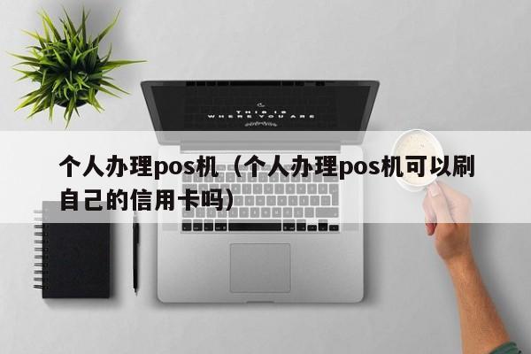 个人办理pos机（个人办理pos机可以刷自己的信用卡吗）