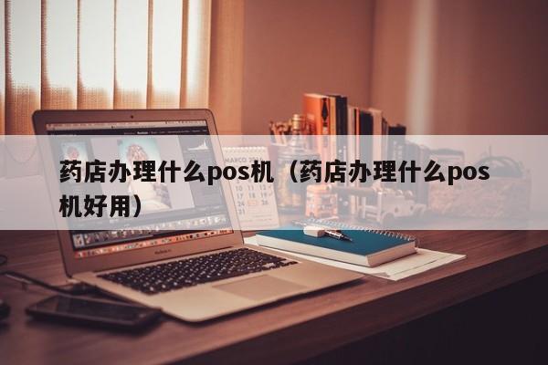 药店办理什么pos机（药店办理什么pos机好用）