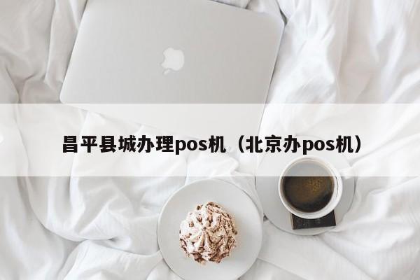 昌平县城办理pos机（北京办pos机）