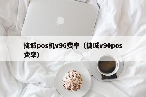 捷诚pos机v96费率（捷诚v90pos费率）