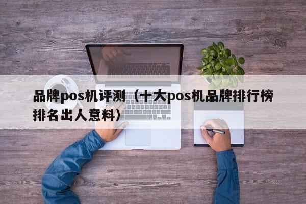 品牌pos机评测（十大pos机品牌排行榜排名出人意料）