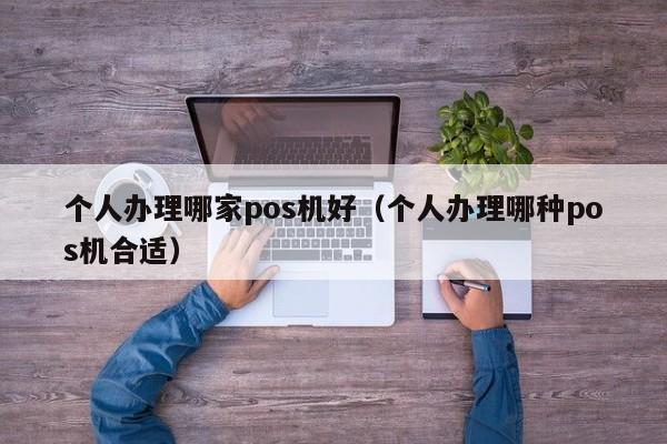 个人办理哪家pos机好（个人办理哪种pos机合适）