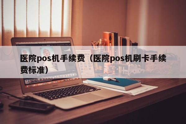 医院pos机手续费（医院pos机刷卡手续费标准）