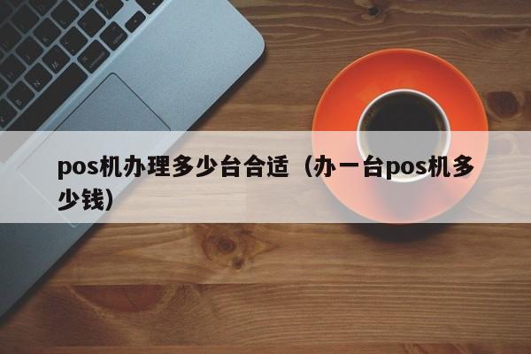 pos机办理多少台合适（办一台pos机多少钱）
