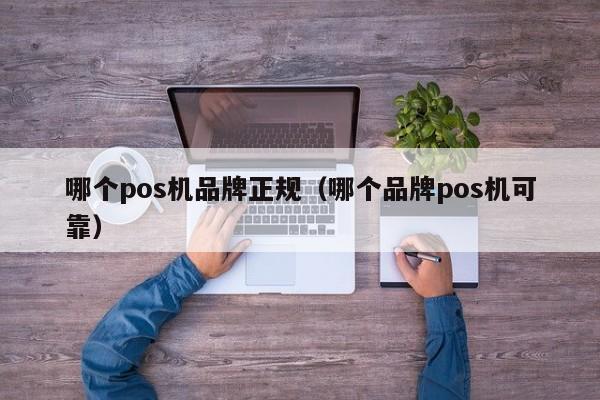 哪个pos机品牌正规（哪个品牌pos机可靠）