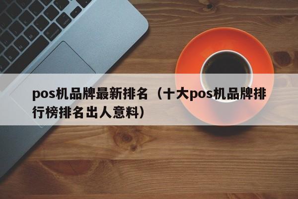 pos机品牌最新排名（十大pos机品牌排行榜排名出人意料）