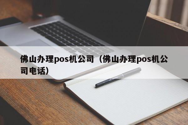 佛山办理pos机公司（佛山办理pos机公司电话）