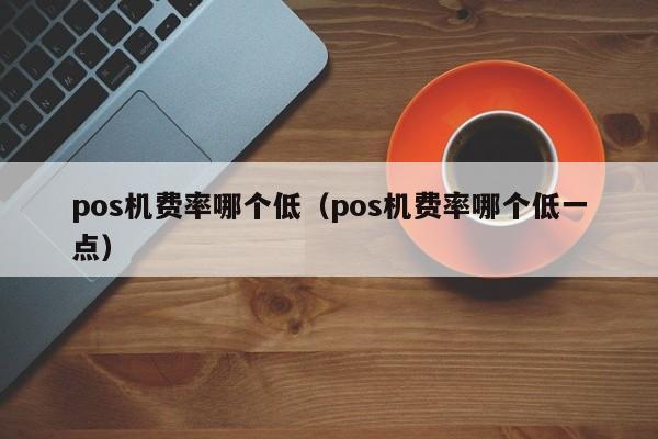 pos机费率哪个低（pos机费率哪个低一点）