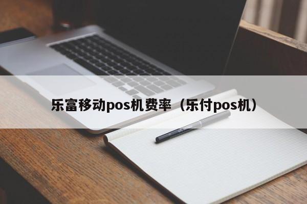 乐富移动pos机费率（乐付pos机）