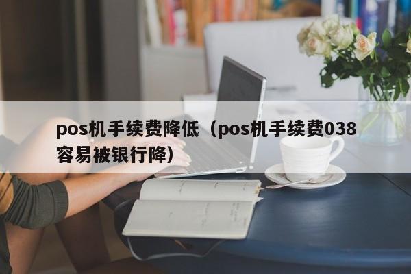 pos机手续费降低（pos机手续费038容易被银行降）
