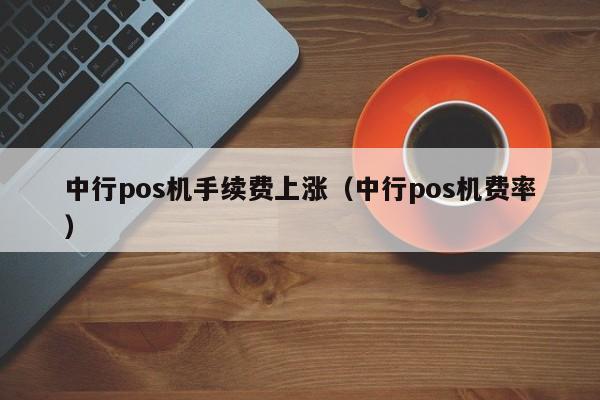 中行pos机手续费上涨（中行pos机费率）