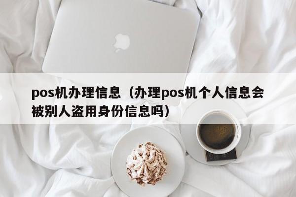 pos机办理信息（办理pos机个人信息会被别人盗用身份信息吗）