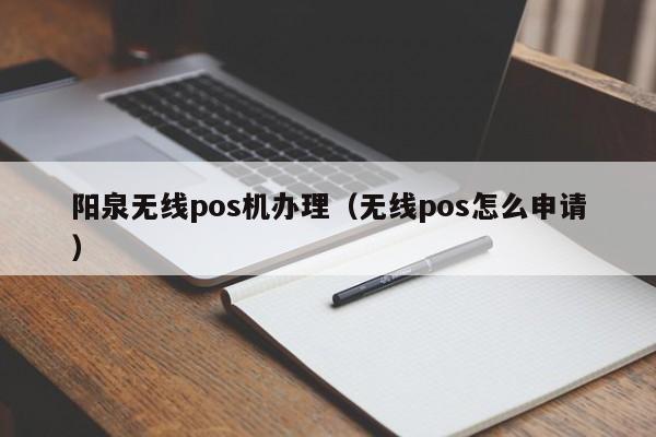 阳泉无线pos机办理（无线pos怎么申请）