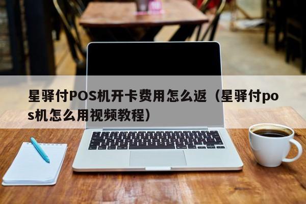 星驿付POS机开卡费用怎么返（星驿付pos机怎么用视频教程）