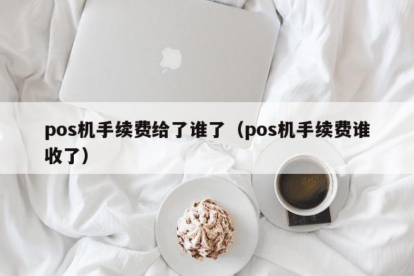 pos机手续费给了谁了（pos机手续费谁收了）