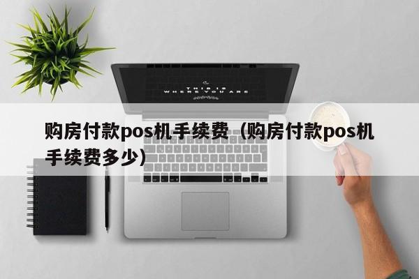 购房付款pos机手续费（购房付款pos机手续费多少）