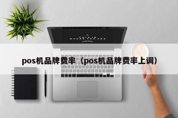pos机品牌费率（pos机品牌费率上调）
