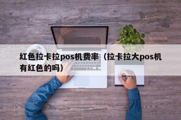 红色拉卡拉pos机费率（拉卡拉大pos机有红色的吗）